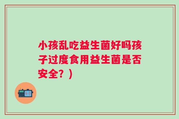 小孩乱吃益生菌好吗孩子过度食用益生菌是否安全?) 小孩乱吃益生菌好吗孩子过度食用益生菌是否安全?)