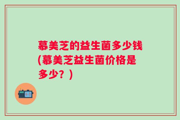 慕美芝的益生菌多少钱(慕美芝益生菌价格是多少？)