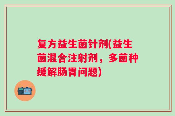 复方益生菌针剂(益生菌混合注射剂，多菌种缓解肠胃问题)