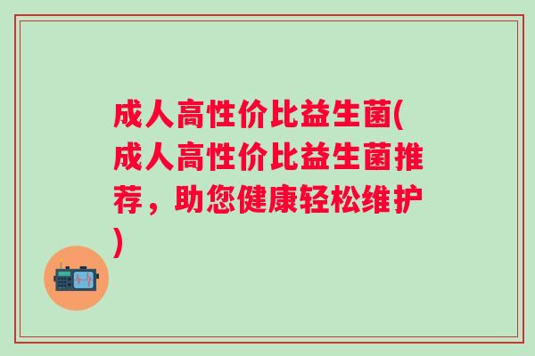 成人高性价比益生菌(成人高性价比益生菌推荐,助您健康轻松维护) 成人高性价比益生菌(成人高性价比益生菌推荐,助您健康轻松维护)