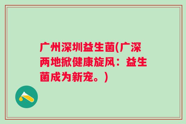 广州深圳益生菌(广深两地掀健康旋风：益生菌成为新宠。)