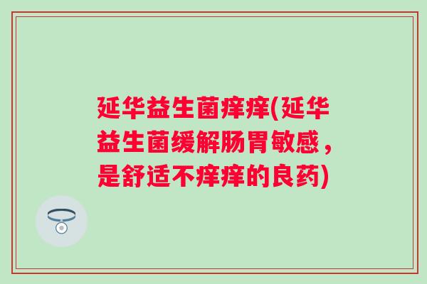延华益生菌痒痒(延华益生菌缓解肠胃敏感，是舒适不痒痒的良药)
