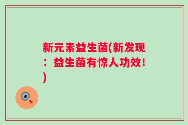新元素益生菌(新发现:益生菌有惊人功效!) 新元素益生菌(新发现:益生菌有惊人功效!)