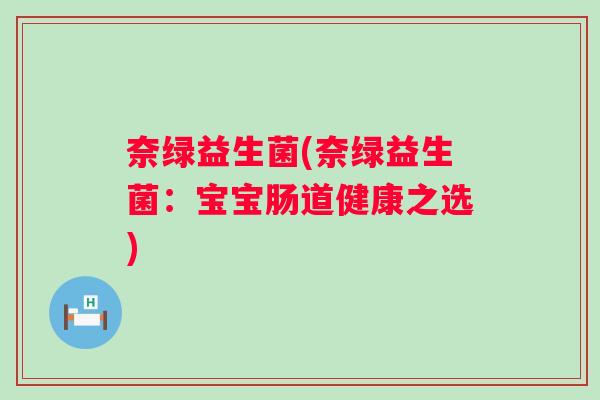 奈绿益生菌(奈绿益生菌:宝宝肠道健康之选) 奈绿益生菌(奈绿益生菌:宝宝肠道健康之选)
