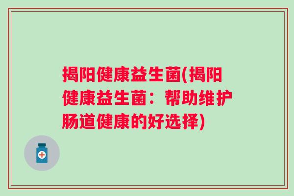 揭阳健康益生菌(揭阳健康益生菌：帮助维护肠道健康的好选择)