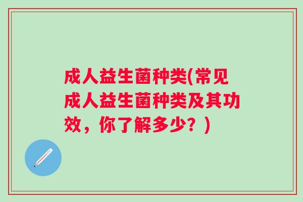 成人益生菌种类(常见成人益生菌种类及其功效，你了解多少？)