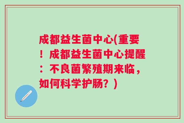 成都益生菌中心(重要！成都益生菌中心提醒：不良菌繁殖期来临，如何科学护肠？)
