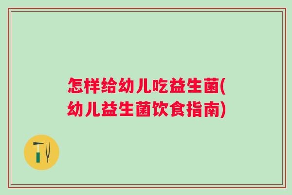 怎样给幼儿吃益生菌(幼儿益生菌饮食指南) 怎样给幼儿吃益生菌(幼儿益生菌饮食指南)