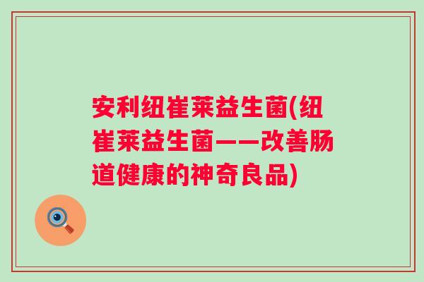 安利纽崔莱益生菌(纽崔莱益生菌——改善肠道健康的神奇良品)