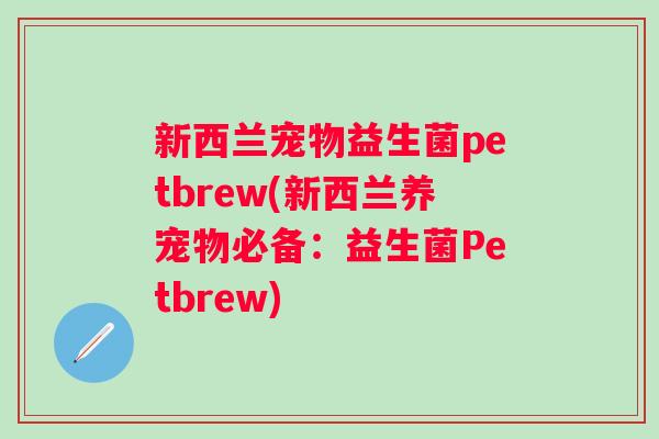 新西兰宠物益生菌petbrew(新西兰养宠物必备：益生菌Petbrew)