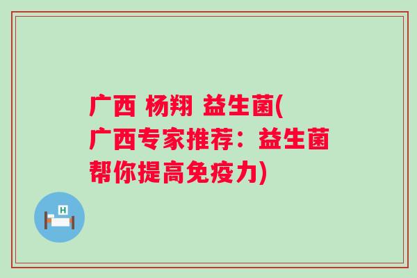 广西 杨翔 益生菌(广西专家推荐：益生菌帮你提高力)