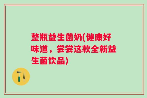 整瓶益生菌奶(健康好味道，尝尝这款全新益生菌饮品)