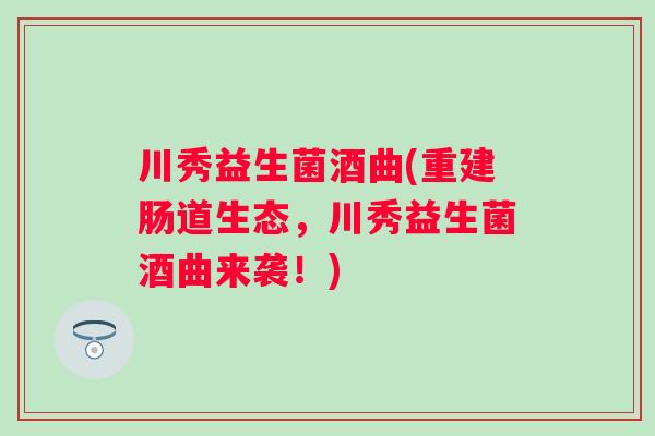 川秀益生菌酒曲(重建肠道生态，川秀益生菌酒曲来袭！)
