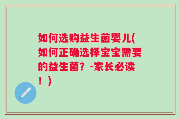 如何选购益生菌婴儿(如何正确选择宝宝需要的益生菌?-家长必读!) 如何选购益生菌婴儿(如何正确选择宝宝需要的益生菌?-家长必读!)