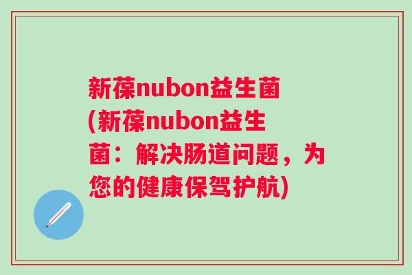 新葆nubon益生菌(新葆nubon益生菌：解决肠道问题，为您的健康保驾护航)