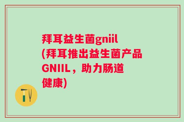 拜耳益生菌gniil(拜耳推出益生菌产品GNIIL，助力肠道健康)