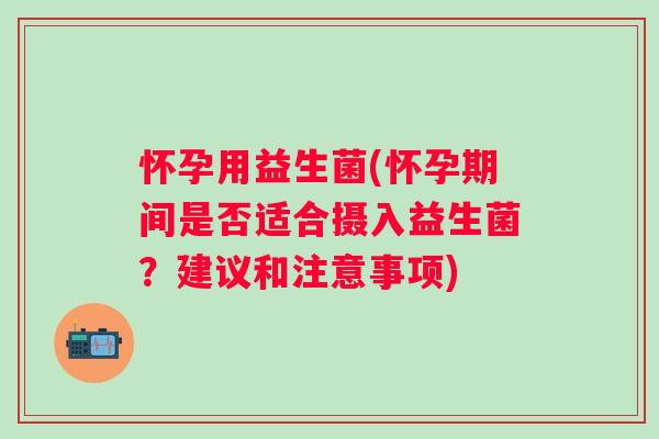 怀孕用益生菌(怀孕期间是否适合摄入益生菌？建议和注意事项)
