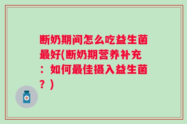 断奶期间怎么吃益生菌好(断奶期营养补充：如何佳摄入益生菌？)