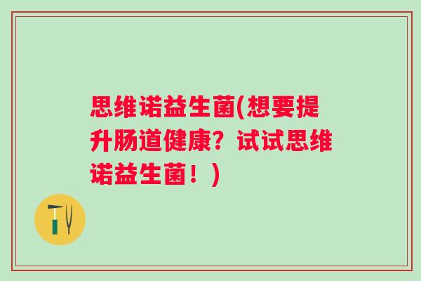 思维诺益生菌(想要提升肠道健康？试试思维诺益生菌！)