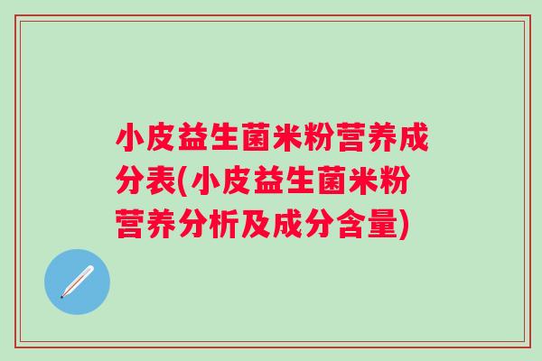 小皮益生菌米粉营养成分表(小皮益生菌米粉营养分析及成分含量)