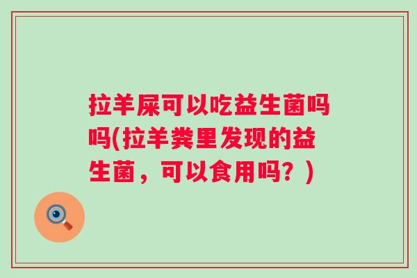 拉羊屎可以吃益生菌吗吗(拉羊粪里发现的益生菌,可以食用吗?) 拉羊屎可以吃益生菌吗吗(拉羊粪里发现的益生菌,可以食用吗?)