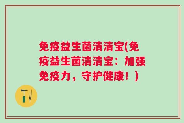 益生菌清清宝(益生菌清清宝:加强力,守护健康!) 益生菌清清宝(益生菌清清宝:加强力,守护健康!)