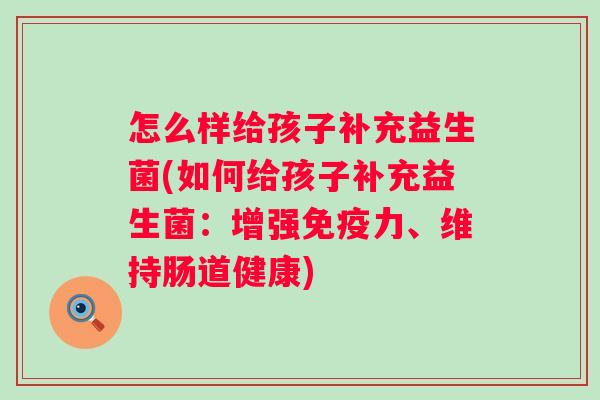 怎么样给孩子补充益生菌(如何给孩子补充益生菌:增强力、维持肠道健康) 怎么样给孩子补充益生菌(如何给孩子补充益生菌:增强力、维持肠道健康)