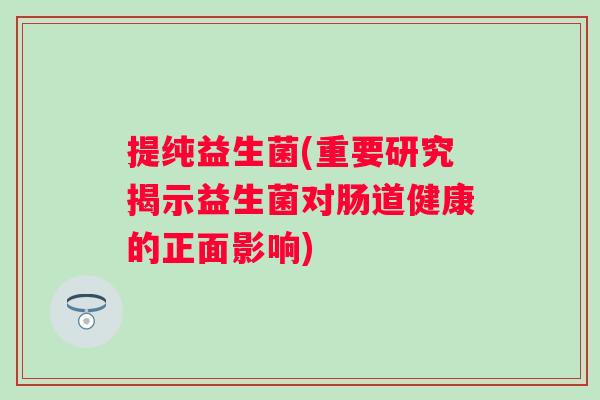 提纯益生菌(重要研究揭示益生菌对肠道健康的正面影响) 提纯益生菌(重要研究揭示益生菌对肠道健康的正面影响)