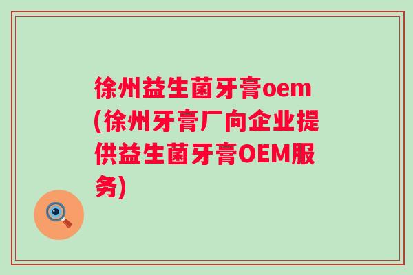 徐州益生菌牙膏oem(徐州牙膏厂向企业提供益生菌牙膏OEM服务)