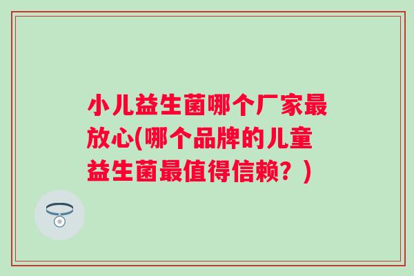 小儿益生菌哪个厂家放心(哪个品牌的儿童益生菌值得信赖?) 小儿益生菌哪个厂家放心(哪个品牌的儿童益生菌值得信赖?)