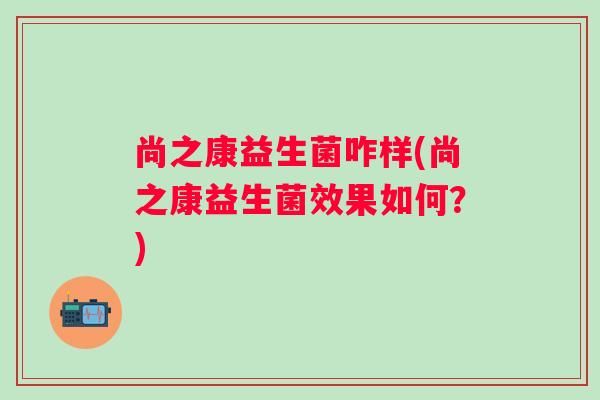 尚之康益生菌咋样(尚之康益生菌效果如何？)