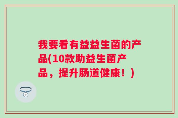 我要看有益益生菌的产品(10款助益生菌产品,提升肠道健康!) 我要看有益益生菌的产品(10款助益生菌产品,提升肠道健康!)