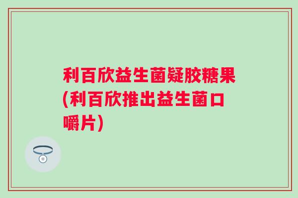 利百欣益生菌疑胶糖果(利百欣推出益生菌口嚼片) 利百欣益生菌疑胶糖果(利百欣推出益生菌口嚼片)