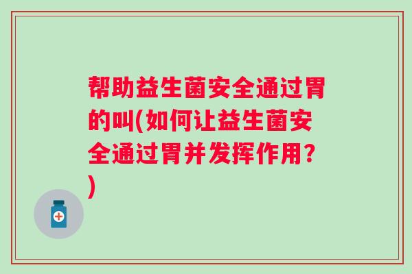 帮助益生菌安全通过胃的叫(如何让益生菌安全通过胃并发挥作用？)