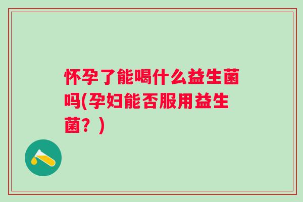 怀孕了能喝什么益生菌吗(孕妇能否服用益生菌?) 怀孕了能喝什么益生菌吗(孕妇能否服用益生菌?)