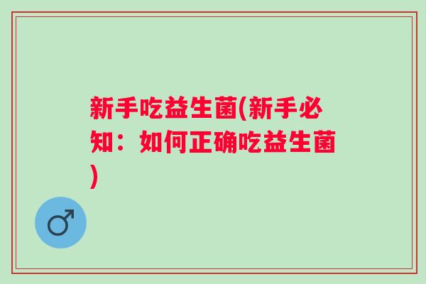 新手吃益生菌(新手必知:如何正确吃益生菌) 新手吃益生菌(新手必知:如何正确吃益生菌)