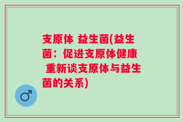 支原体 益生菌(益生菌:促进支原体健康 重新谈支原体与益生菌的关系) 支原体 益生菌(益生菌:促进支原体健康 重新谈支原体与益生菌的关系)