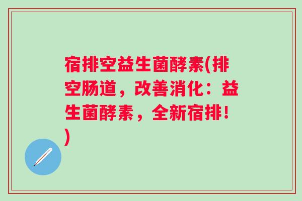 宿排空益生菌酵素(排空肠道,改善消化:益生菌酵素,全新宿排!) 宿排空益生菌酵素(排空肠道,改善消化:益生菌酵素,全新宿排!)
