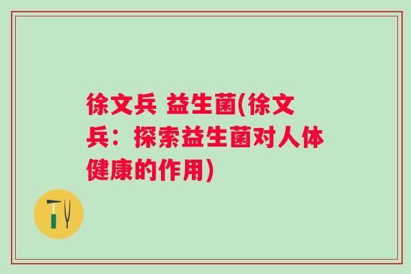 徐文兵 益生菌(徐文兵:探索益生菌对人体健康的作用) 徐文兵 益生菌(徐文兵:探索益生菌对人体健康的作用)