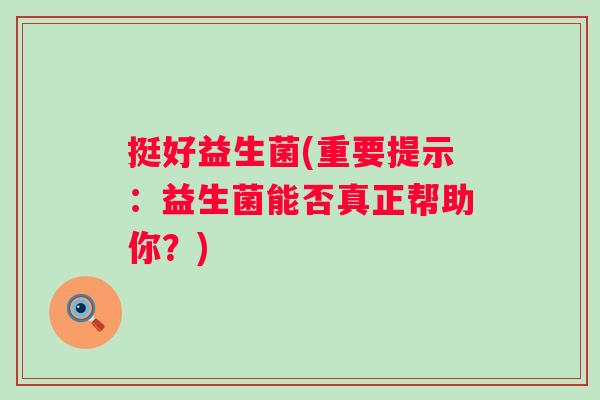 挺好益生菌(重要提示:益生菌能否真正帮助你?) 挺好益生菌(重要提示:益生菌能否真正帮助你?)