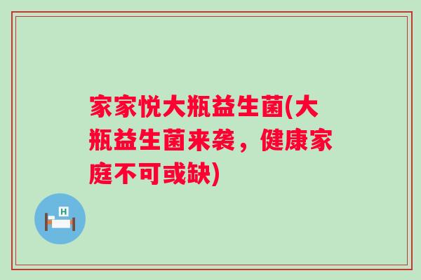 家家悦大瓶益生菌(大瓶益生菌来袭,健康家庭不可或缺) 家家悦大瓶益生菌(大瓶益生菌来袭,健康家庭不可或缺)