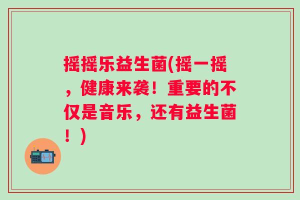 摇摇乐益生菌(摇一摇,健康来袭!重要的不仅是音乐,还有益生菌!) 摇摇乐益生菌(摇一摇,健康来袭!重要的不仅是音乐,还有益生菌!)