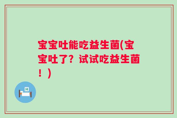 宝宝吐能吃益生菌(宝宝吐了?试试吃益生菌!) 宝宝吐能吃益生菌(宝宝吐了?试试吃益生菌!)