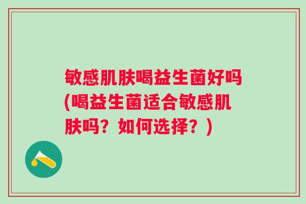 敏感喝益生菌好吗(喝益生菌适合敏感吗?如何选择?) 敏感喝益生菌好吗(喝益生菌适合敏感吗?如何选择?)