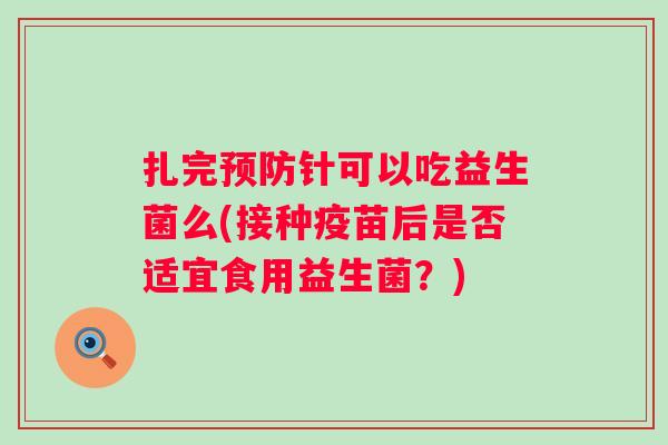 扎完针可以吃益生菌么(接种疫苗后是否适宜食用益生菌?) 扎完针可以吃益生菌么(接种疫苗后是否适宜食用益生菌?)