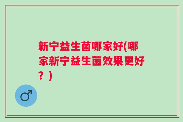 新宁益生菌哪家好(哪家新宁益生菌效果更好？)