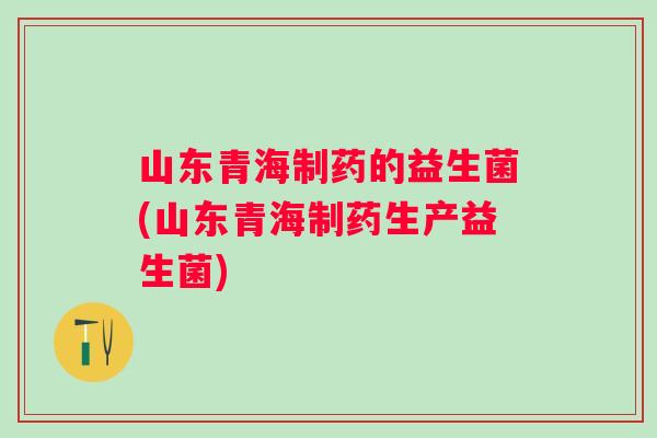 山东青海制药的益生菌(山东青海制药生产益生菌) 山东青海制药的益生菌(山东青海制药生产益生菌)