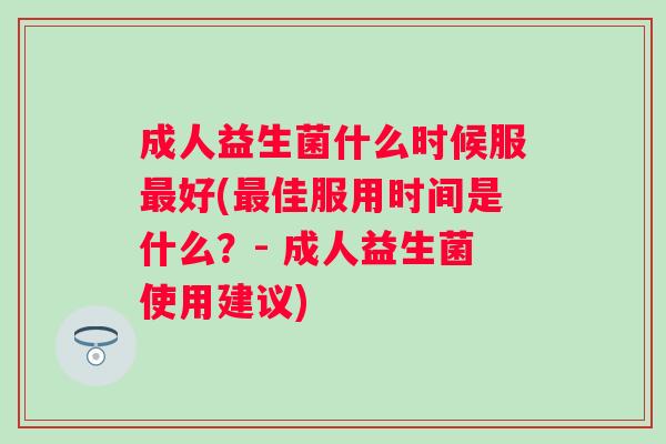 成人益生菌什么时候服好(佳服用时间是什么?- 成人益生菌使用建议) 成人益生菌什么时候服好(佳服用时间是什么?- 成人益生菌使用建议)