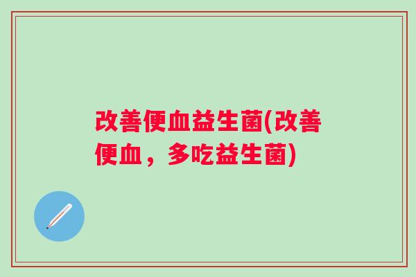 改善便益生菌(改善便，多吃益生菌)