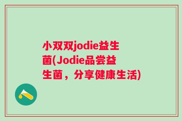 小双双jodie益生菌(Jodie品尝益生菌,分享健康生活) 小双双jodie益生菌(Jodie品尝益生菌,分享健康生活)
